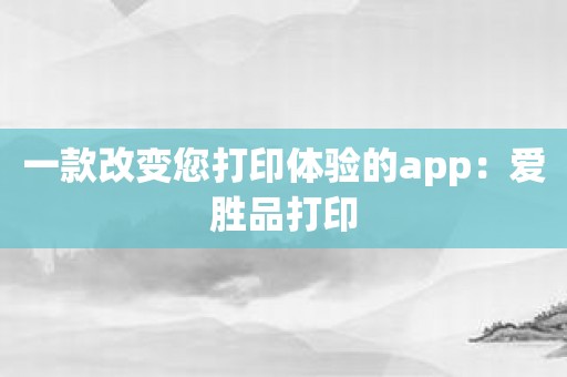 一款改变您打印体验的app：爱胜品打印