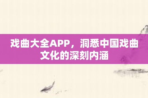 戏曲大全APP，洞悉中国戏曲文化的深刻内涵