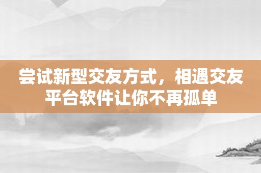 尝试新型交友方式，相遇交友平台软件让你不再孤单
