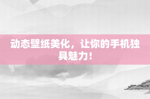 动态壁纸美化，让你的手机独具魅力！