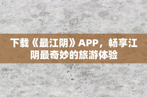 下载《最江阴》APP，畅享江阴最奇妙的旅游体验