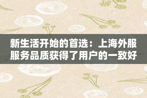 新生活开始的首选：上海外服服务品质获得了用户的一致好评