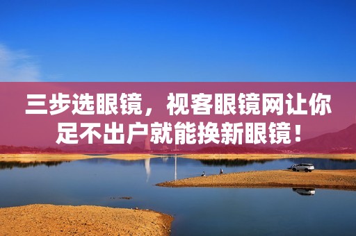 三步选眼镜，视客眼镜网让你足不出户就能换新眼镜！