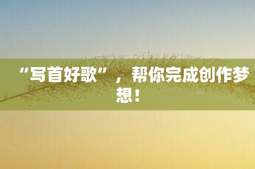 “写首好歌”，帮你完成创作梦想！