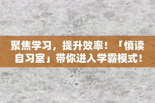聚焦学习，提升效率！「慎读自习室」带你进入学霸模式！