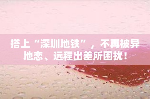 搭上“深圳地铁”，不再被异地恋、远程出差所困扰！
