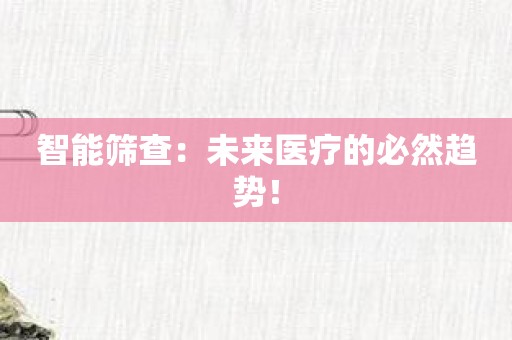 智能筛查：未来医疗的必然趋势！