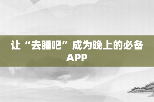 让“去睡吧”成为晚上的必备APP