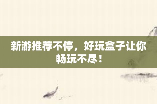 新游推荐不停，好玩盒子让你畅玩不尽！