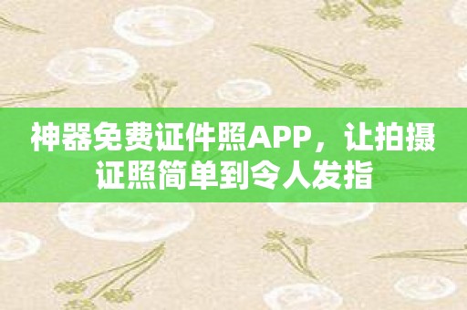 神器免费证件照APP，让拍摄证照简单到令人发指