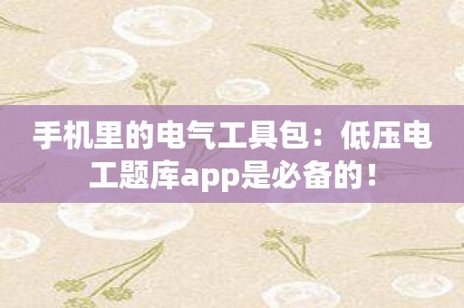 手机里的电气工具包：低压电工题库app是必备的！