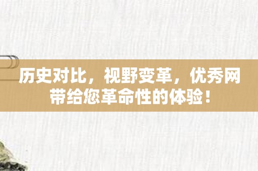历史对比，视野变革，优秀网带给您革命性的体验！