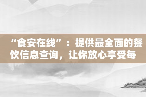 “食安在线”：提供最全面的餐饮信息查询，让你放心享受每一餐。
