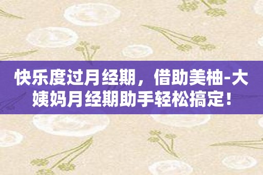 快乐度过月经期，借助美柚-大姨妈月经期助手轻松搞定！