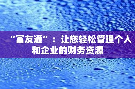“富友通”：让您轻松管理个人和企业的财务资源
