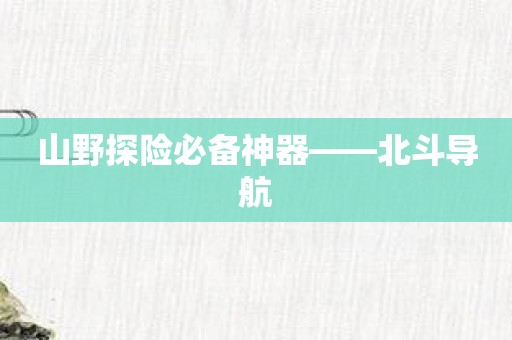 山野探险必备神器——北斗导航