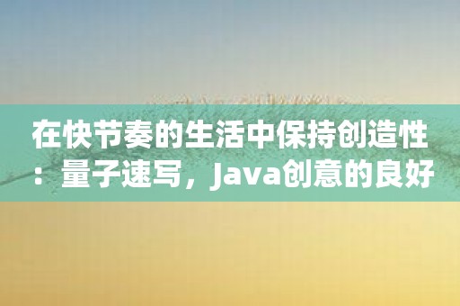 在快节奏的生活中保持创造性：量子速写，Java创意的良好开端