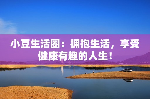 小豆生活圈：拥抱生活，享受健康有趣的人生！