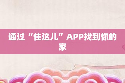通过“住这儿”APP找到你的家