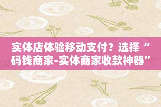 实体店体验移动支付？选择“码钱商家-实体商家收款神器”！