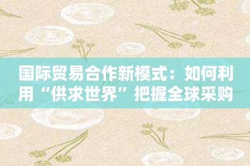国际贸易合作新模式：如何利用“供求世界”把握全球采购商机