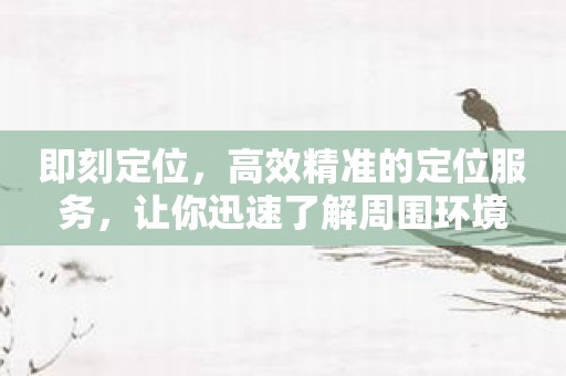 即刻定位，高效精准的定位服务，让你迅速了解周围环境