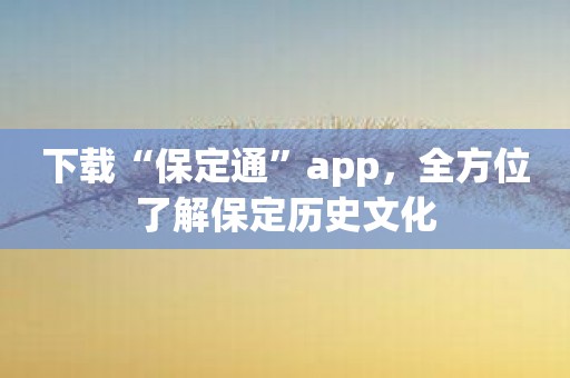 下载“保定通”app，全方位了解保定历史文化