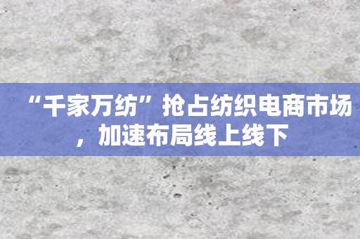 “千家万纺”抢占纺织电商市场，加速布局线上线下