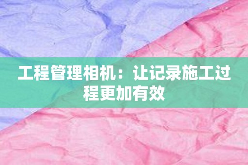 工程管理相机：让记录施工过程更加有效