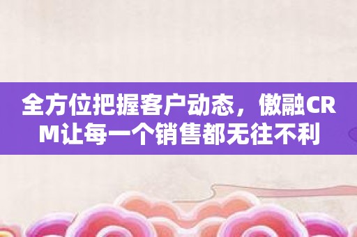 全方位把握客户动态，傲融CRM让每一个销售都无往不利
