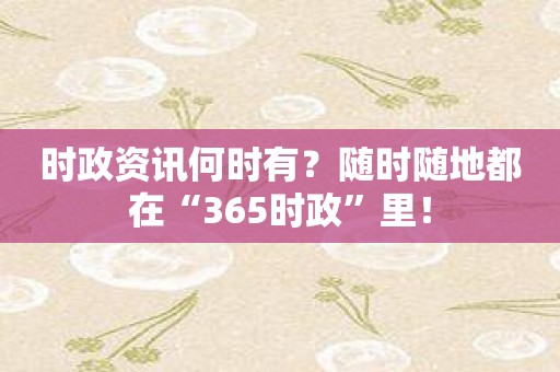 时政资讯何时有？随时随地都在“365时政”里！