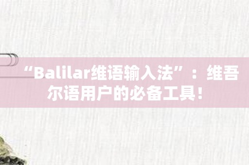 “Balilar维语输入法”：维吾尔语用户的必备工具！