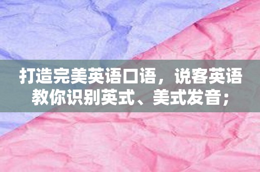 打造完美英语口语，说客英语教你识别英式、美式发音；