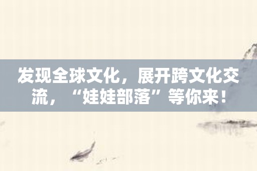 发现全球文化，展开跨文化交流，“娃娃部落”等你来！