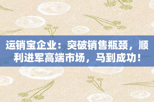 运销宝企业：突破销售瓶颈，顺利进军高端市场，马到成功！