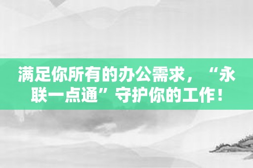 满足你所有的办公需求，“永联一点通”守护你的工作！
