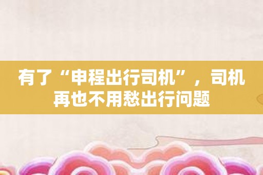 有了“申程出行司机”，司机再也不用愁出行问题