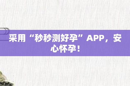 采用“秒秒测好孕”APP，安心怀孕！