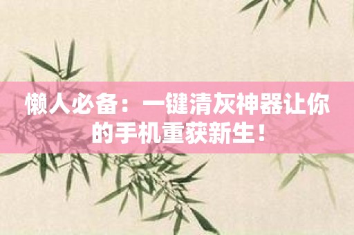 懒人必备：一键清灰神器让你的手机重获新生！