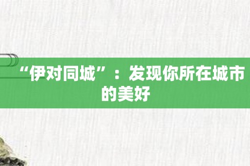 “伊对同城”：发现你所在城市的美好