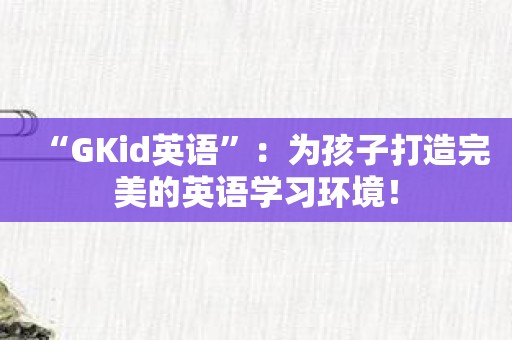 “GKid英语”：为孩子打造完美的英语学习环境！