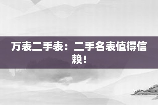 万表二手表：二手名表值得信赖！