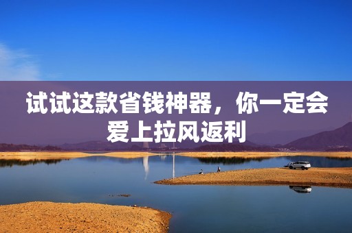 试试这款省钱神器，你一定会爱上拉风返利