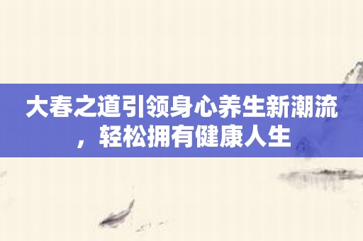 大春之道引领身心养生新潮流，轻松拥有健康人生