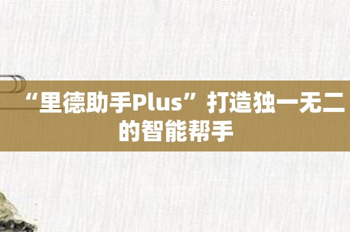 “里德助手Plus”打造独一无二的智能帮手