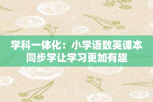 学科一体化：小学语数英课本同步学让学习更加有趣