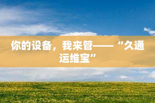 你的设备，我来管——“久通运维宝”