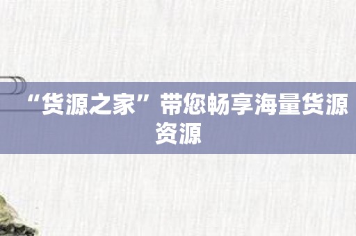 “货源之家”带您畅享海量货源资源
