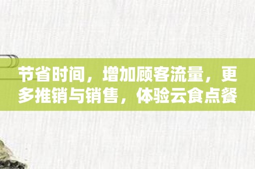 节省时间，增加顾客流量，更多推销与销售，体验云食点餐收银系统！