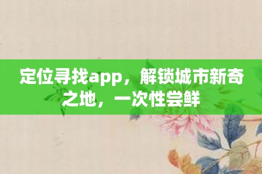 定位寻找app，解锁城市新奇之地，一次性尝鲜